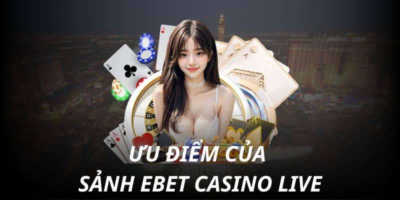 Sảnh EBET live casino sở hữu nhiều điểm mạnh đặc biệt